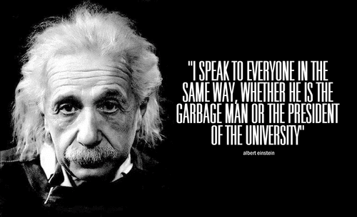 I speak to everyone in the same way, whether it is the garbage man or the president of the university - Albert Einstein